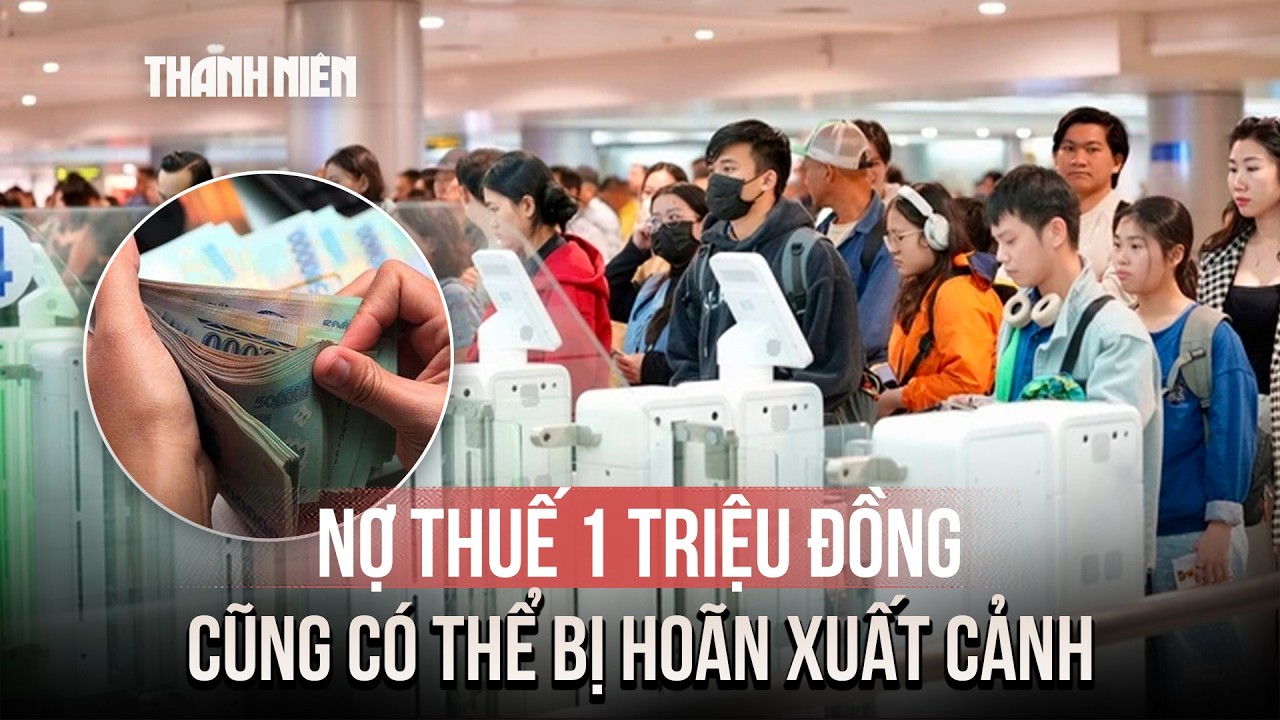 Đề xuất mới: Nợ thuế 1 triệu đồng trở lên có thể bị tạm hoãn xuất cảnh