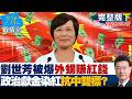 完整版下集 劉世芳被爆外甥賺紅錢　政治獻金染紅抗中雙標迴力鏢打到自己