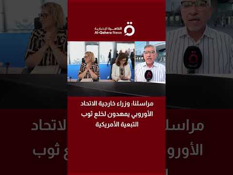 مراسل «القاهرة الإخبارية»: وزراء خارجية الاتحاد الأوروبي يمهدون لخلع ثوب التبعية الأمريكية 