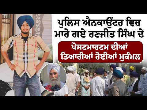 ਪੁਲਿਸ ਐਨ.ਕਾਉਂਟਰ ਵਿਚ ਮਾਰੇ ਗਏ ਰਣਜੀਤ ਸਿੰਘ ਦੇ ਪੋਸਟਮਾਰਟਮ ਦੀਆਂ ਤਿਆਰੀਆਂ ਹੋਈਆਂ ਮੁਕੰਮਲ