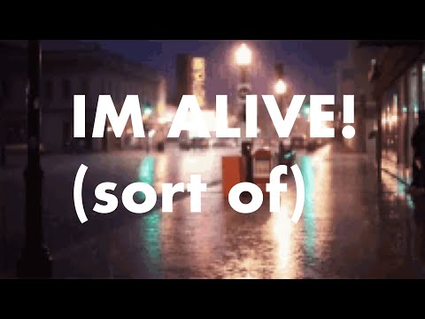 IM ALIVE! (sort of)