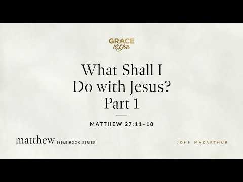 What Shall I Do with Jesus? Part 1 (Matthew 27:11–18) John MacArthur
