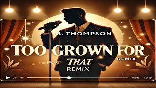 B.Thompson - Too Grown For That - (Remix)