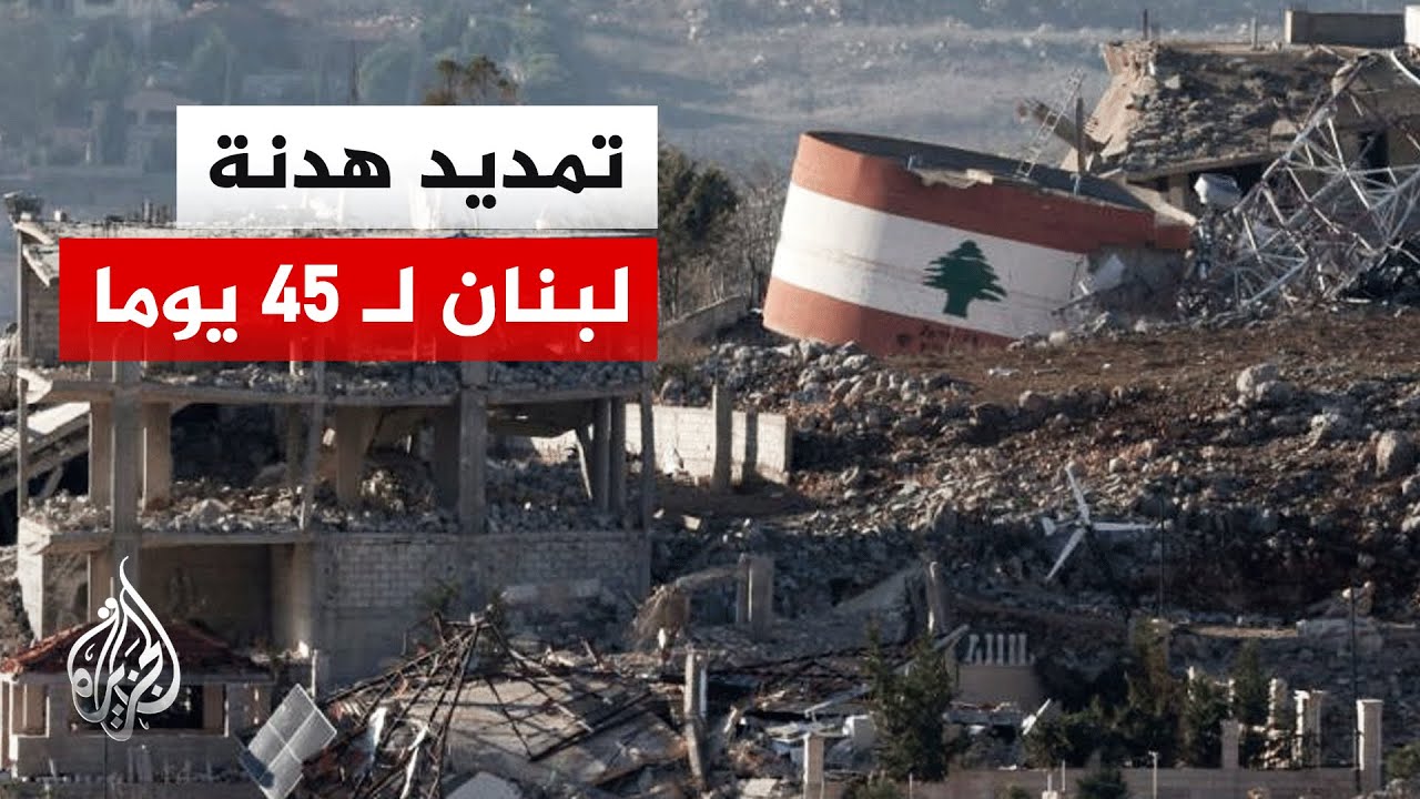 برعاية أمريكية.. تمديد وقف إطلاق النار بين لبنان وإسرائيل لـ 45 يوما
