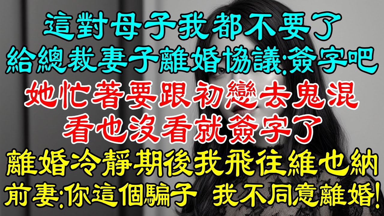 給總裁妻子離婚協議：簽字吧！她忙著要跟初戀去鬼混，看也沒看就簽字了，離婚冷靜期後我默默飛往維也納後，這對母子我都不要了！前妻：你這個騙子，我不同意離婚！