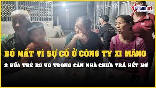 Bố mất vì sự cố ở công ty xi măng, 2 đứa trẻ bơ vơ trong căn nhà chưa trả hết nợ | VietNamNet