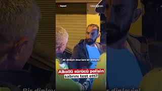 Alkollü yakalandı, polisin sabrını test etti!