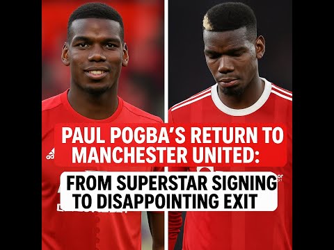 Paul Pogba’s Return to Manchester United: From Superstar Signing to Disappointing Exit