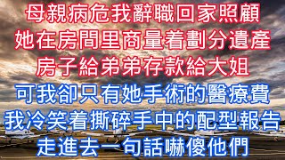 母親病危我辭職回家照顧，她在房間裏商量着劃分遺產，房子給弟弟存款給大姐，可我卻只有她手術的醫療費，我冷笑着撕碎手中的配型報告，走進去一句話嚇傻他們#老人感悟#為人處世#生活經驗#情感故事#爽文#家庭