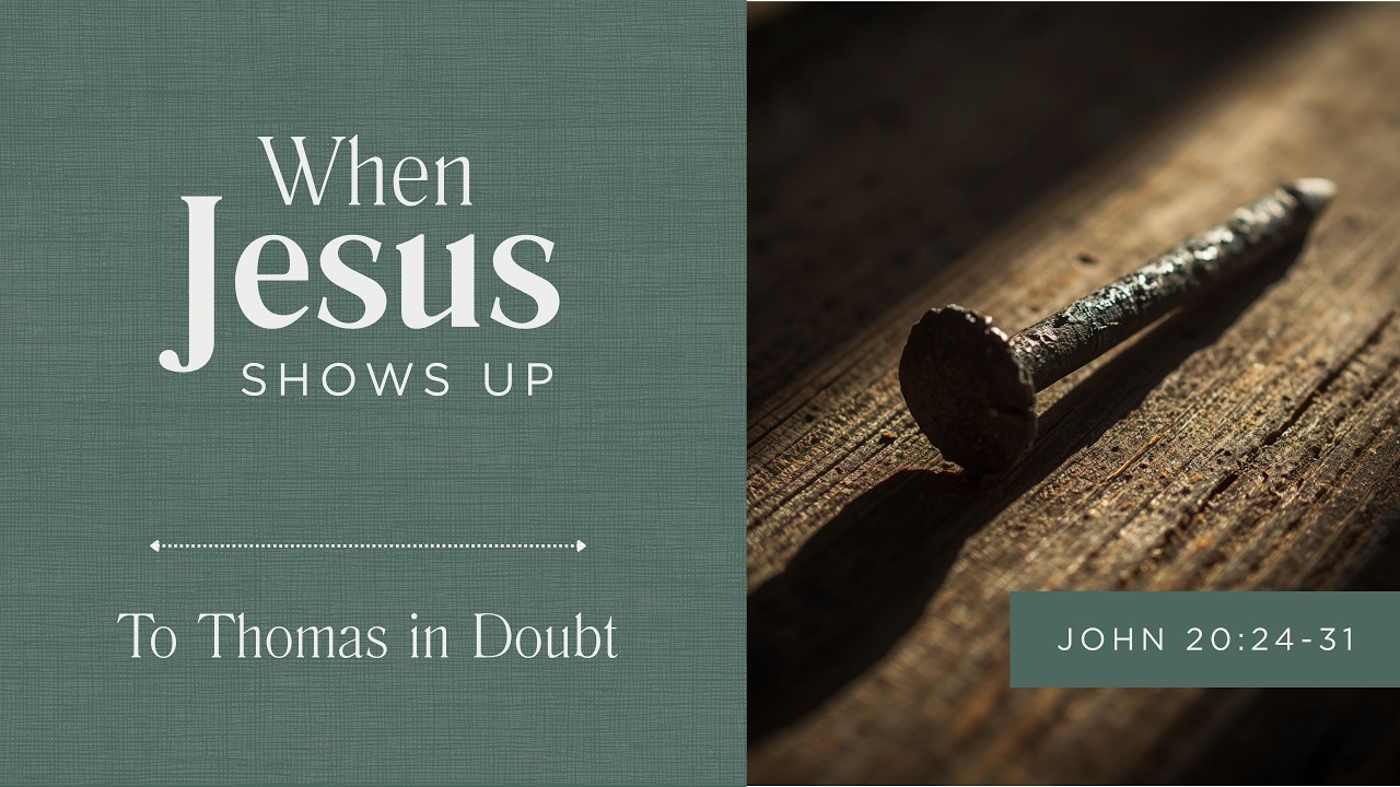 John 20: 24 – 31 | When Jesus Shows Up: To Thomas in Doubt