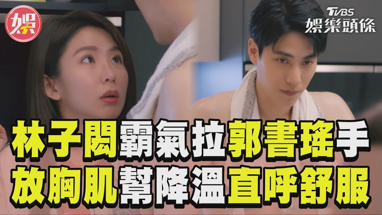 影音／《完全省錢戀愛手冊》林子閎拉郭書瑤手放胸肌　直呼幫降溫很舒服