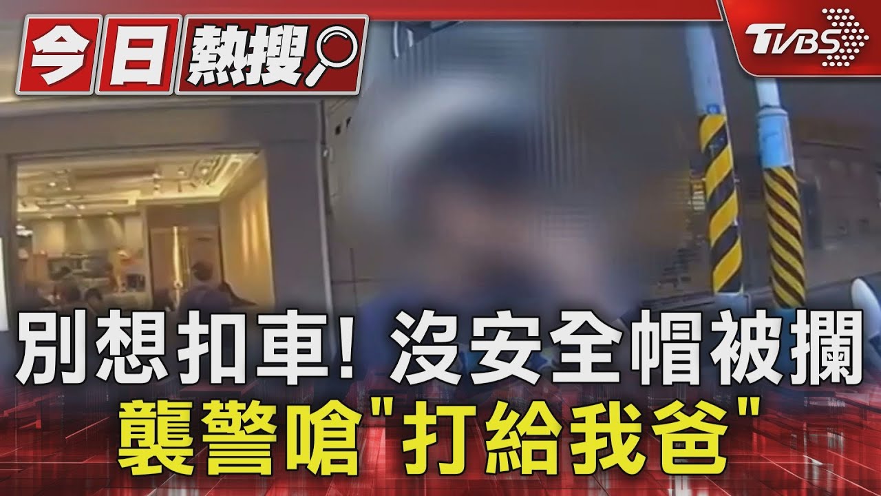 別想扣車！沒安全帽被攔　襲警嗆「打給我爸」