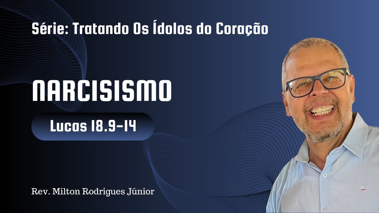 LUCAS 18.9-14 - TRATANDO OS IDOLOS DO CORAÇÃO - NARCISISMO - Rev. Milton Rodrigues Jr - 23/03/2022
