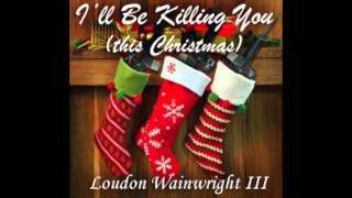 "I'll Be Killing You (This Christmas)" by Loudon Wainwright III