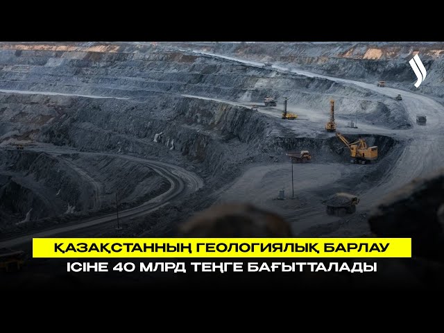 Қазақстанның геологиялық барлау ісіне 40 млрд теңге бағытталады