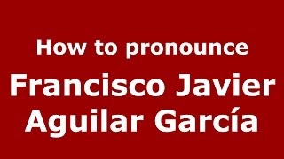 How to pronounce Francisco Javier Aguilar García