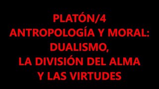 PLATÓN/4 ANTROPOLOGÍA Y MORAL: DUALISMO, LA DIVISIÓN DEL ALMA Y LAS VIRTUDES
