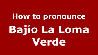 How to pronounce Bajío La Loma Verde