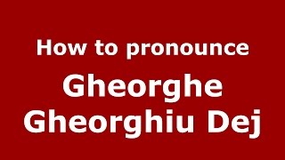 How to pronounce Gheorghe Gheorghiu Dej