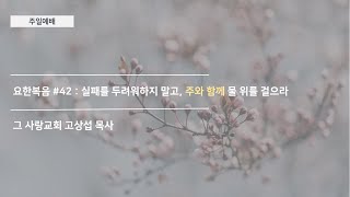 [주일예배] 요한복음 #42 : 실패를 두려워하지 말고, 주와 함께 물 위를 걸으라