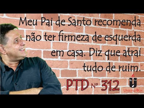PTD nº 312 - Meu Pai de Santo recomenda não ter firmeza de esquerda em casa.