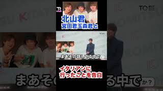 北山君キスマイの宮田君玉森君とイタリアンに行ったことを告白【TOBE】【キスマイ】【神宮寺勇太】【北山宏光】【滝沢秀明】【IMP.】 〜切り抜き〜 #Shorts