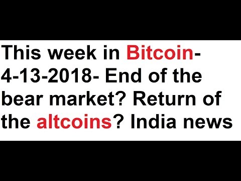 This week in Bitcoin- 4-13-2018- End of the bear market? Return of the altcoins? India crypto news