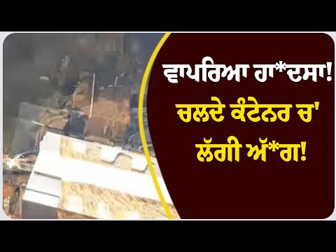 ਵਾਪਰਿਆ ਹਾਦ*ਸਾ! ਚਲਦੇ ਕੰਟੇਨਰ ਚ' ਲੱਗੀ ਅੱ*ਗ!