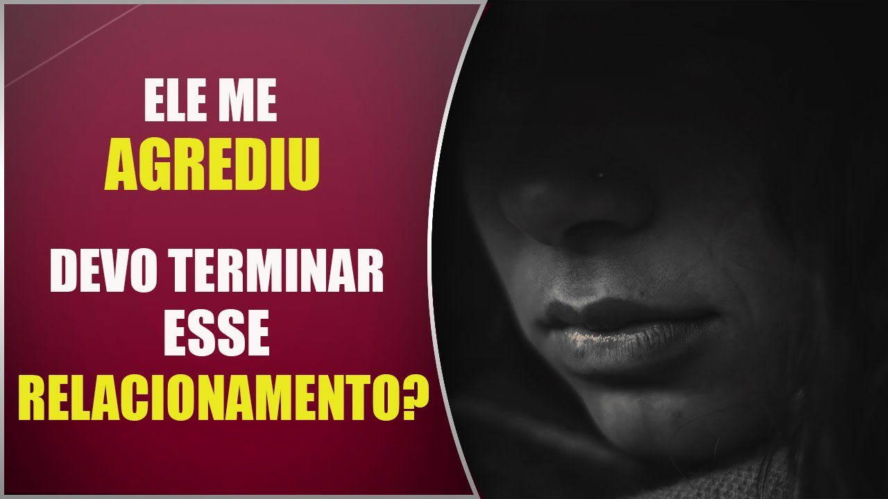 Ele me AGREDIU. Devo terminar esse relacionamento?