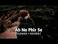 Ab Na Phir Se [ slowed + reverb ] || Yasser Desai || Annie creation