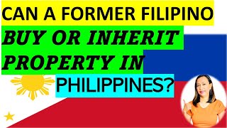 CAN A FORMER FILIPINO BUY OR INHERIT PROPERTY IN PHILIPPINES? WHAT ARE THE RESTRICTIONS?