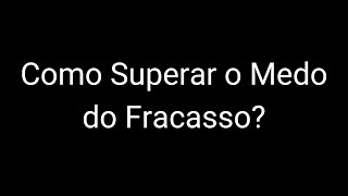 Como Superar o Medo do Fracasso e Seguir em Frente | Dicas Poderosas para Transformar sua Vida