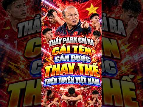 THẦY PARK CHỈ RA CÁI TÊN CẦN ĐƯỢC THAY THẾ TRÊN TUYỂN VIỆT NAM