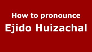 How to pronounce Ejido Huizachal