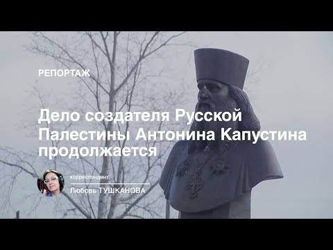 "Дело создателя Русской Палестины Антонина Капустина продолжается"