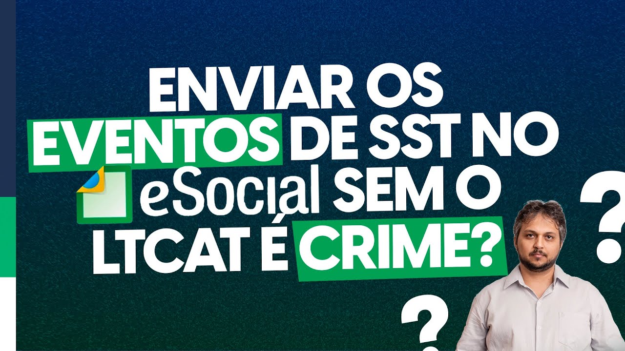 Porque enviar os eventos de SST no eSocial (S-2240 em específico) sem o LTCAT constitui como Crime?
