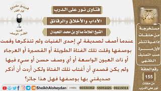 صورة إذا وصفت لصديقتي إحدى الفتيات بوصف حسن أو سيء لكي تعرفها ولم أقصد الغيبة فهل هذا جائز؟الشيخ اللحيدان