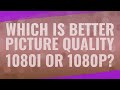 Which is better picture quality 1080i or 1080p?