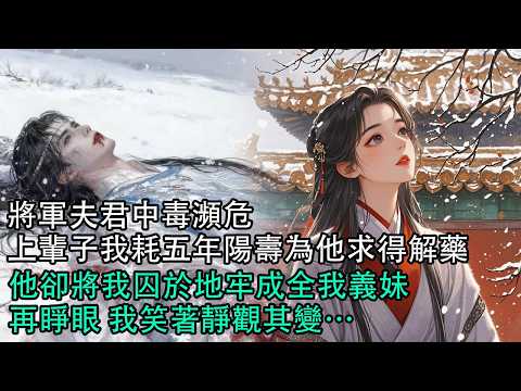 【一口氣看完】護國將軍中毒瀕危，上輩子我耗五年陽壽為他求得解藥，他竟將我囚於地牢成全我義妹。再睜眼，我笑著靜觀其變&hellip;#古言 #有聲小說 #情感故事