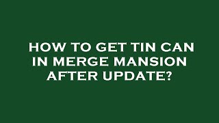 How to get tin can in merge mansion after update