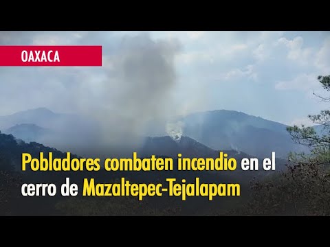 Pobladores combaten incendio en el cerro de Mazaltepec-Tejalapam, Oaxaca