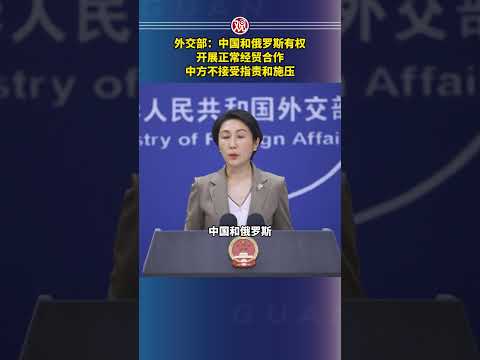外交部：中国和俄罗斯有权开展正常经贸合作，中方不接受指责和施压