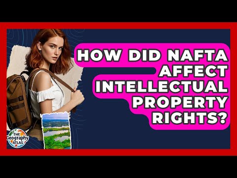 How Did NAFTA Affect Intellectual Property Rights? - The Geography Atlas