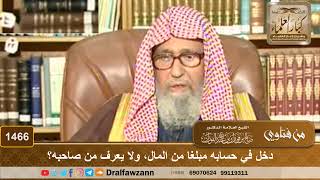 1466 - دخل في حسابه مبلغا من المال، ولا يعرف من صاحبه؟