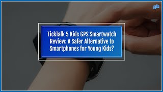 TickTalk 5 Kids GPS Smartwatch Review: A Safer Alternative to Smartphones for Young Kids?