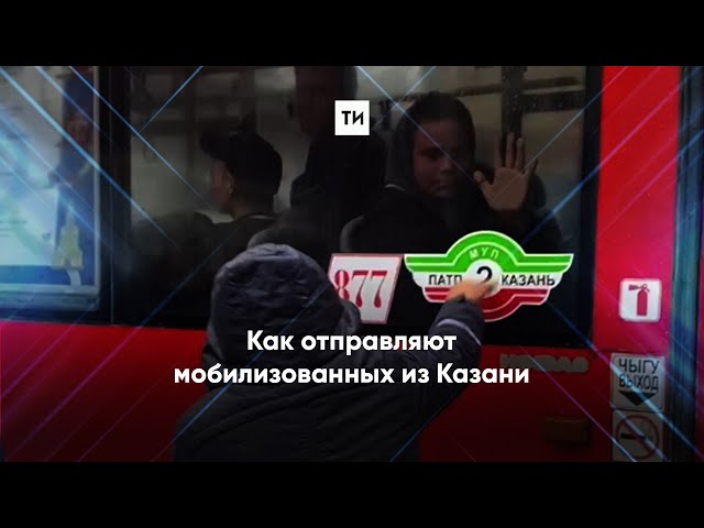 Как отправляют мобилизованных из Казани