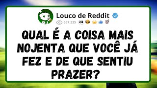 Qual é a coisa mais NOJENTA que você já fez e de que sentiu PRAZER?