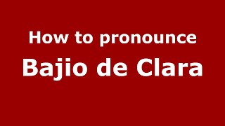 How to pronounce Bajio De Clara
