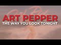 Art Pepper - The Way You Look Tonight (Official Audio)