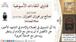 من أدرك الإمام في التشهد الأخير هل يدخل معه أم ينتظر جماعة جديدة؟ لمعالي الشيخ صالح الفوزان image